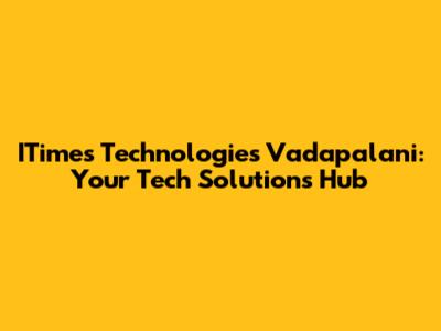 ITimes Technologies Vadapalani: Your Tech Solutions Hub