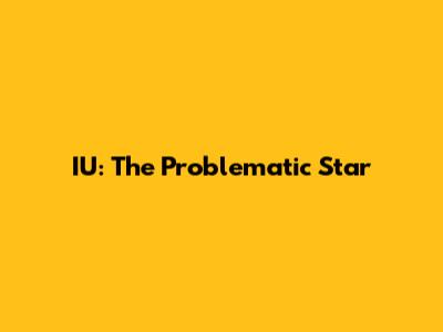 IU: The Problematic Star