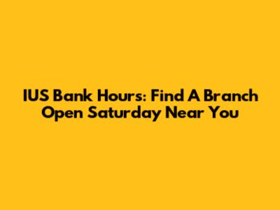 IUS Bank Hours: Find A Branch Open Saturday Near You