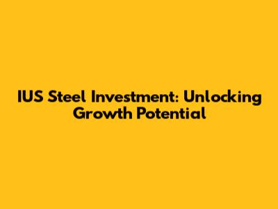 IUS Steel Investment: Unlocking Growth Potential