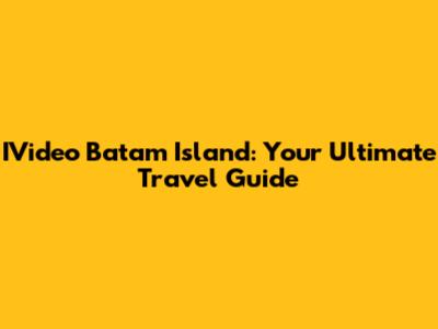 IVideo Batam Island: Your Ultimate Travel Guide