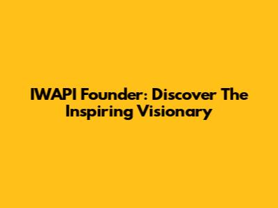 IWAPI Founder: Discover The Inspiring Visionary