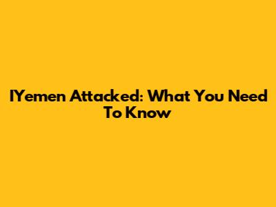 IYemen Attacked: What You Need To Know