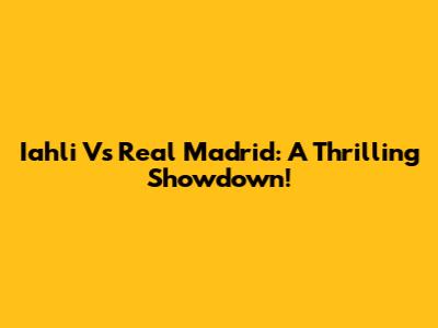 Iahli Vs Real Madrid: A Thrilling Showdown!