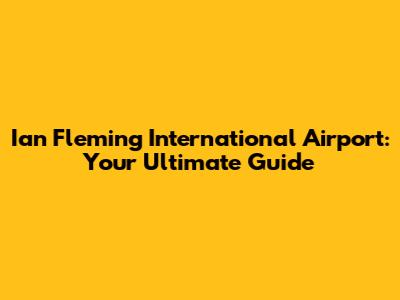 Ian Fleming International Airport: Your Ultimate Guide
