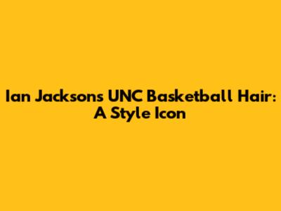 Ian Jackson's UNC Basketball Hair: A Style Icon