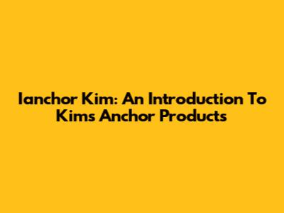 Ianchor Kim: An Introduction To Kim's Anchor Products