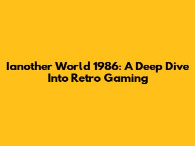 Ianother World 1986: A Deep Dive Into Retro Gaming