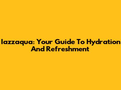 Iazzaqua: Your Guide To Hydration And Refreshment