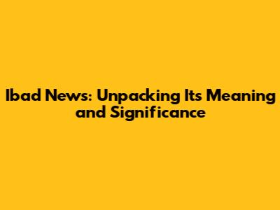 Ibad News: Unpacking Its Meaning and Significance