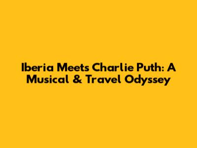 Iberia Meets Charlie Puth: A Musical & Travel Odyssey