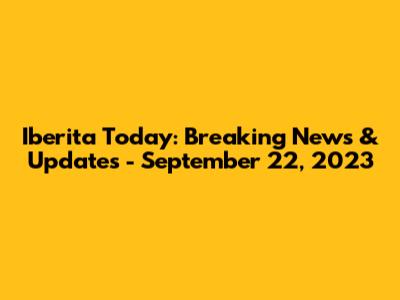 Iberita Today: Breaking News & Updates - September 22, 2023