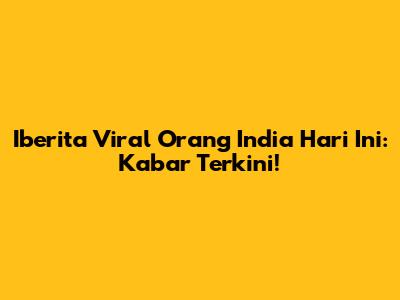 Iberita Viral Orang India Hari Ini: Kabar Terkini!