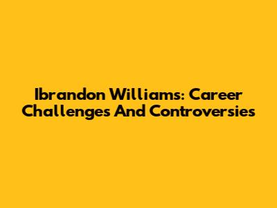 Ibrandon Williams: Career Challenges And Controversies
