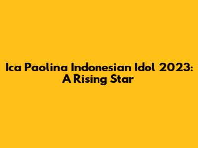 Ica Paolina Indonesian Idol 2023: A Rising Star