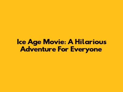 Ice Age Movie: A Hilarious Adventure For Everyone