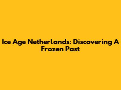 Ice Age Netherlands: Discovering A Frozen Past