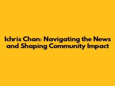 Ichris Chan: Navigating the News and Shaping Community Impact