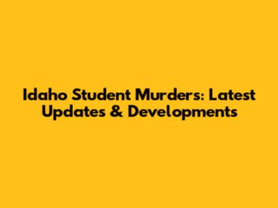 Idaho Student Murders: Latest Updates & Developments