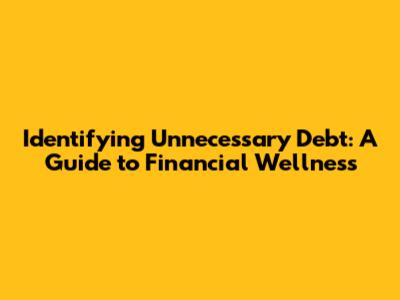 Identifying Unnecessary Debt: A Guide to Financial Wellness