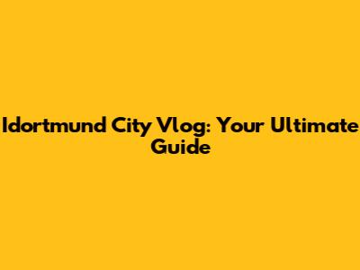 Idortmund City Vlog: Your Ultimate Guide
