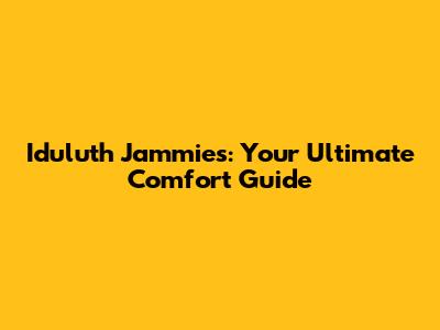 Iduluth Jammies: Your Ultimate Comfort Guide