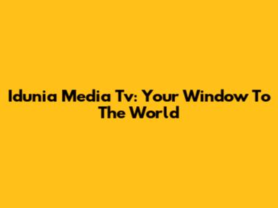 Idunia Media Tv: Your Window To The World