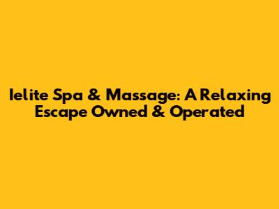 Ielite Spa & Massage: A Relaxing Escape Owned & Operated