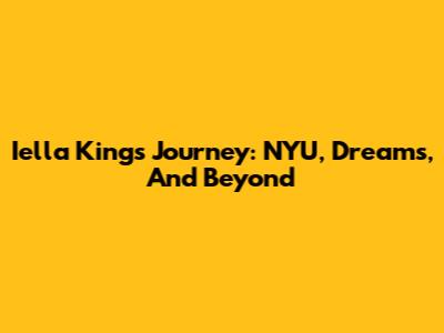 Iella King's Journey: NYU, Dreams, And Beyond
