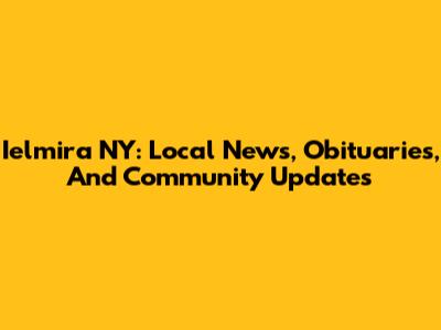 Ielmira NY: Local News, Obituaries, And Community Updates