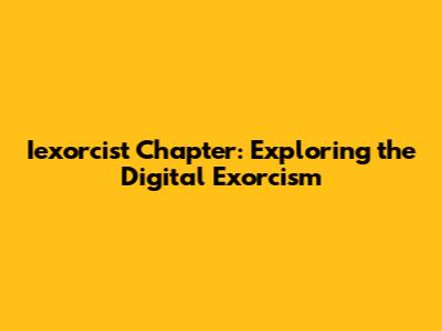 Iexorcist Chapter: Exploring the Digital Exorcism