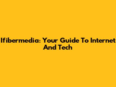 Ifibermedia: Your Guide To Internet And Tech