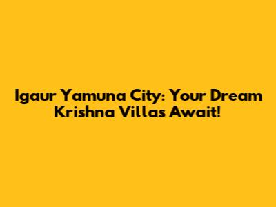Igaur Yamuna City: Your Dream Krishna Villas Await!