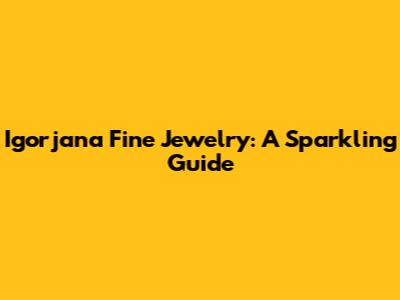 Igorjana Fine Jewelry: A Sparkling Guide