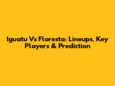 Iguatu Vs Floresta: Lineups, Key Players & Prediction