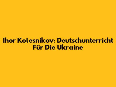Ihor Kolesnikov: Deutschunterricht Für Die Ukraine