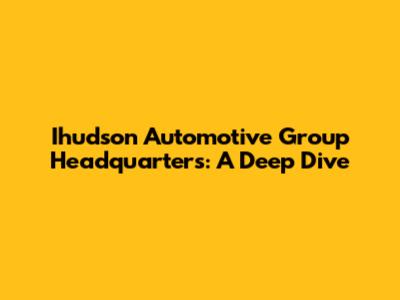 Ihudson Automotive Group Headquarters: A Deep Dive