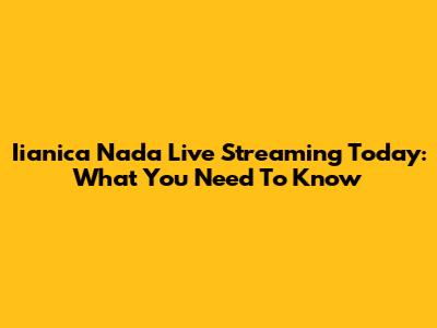 Iianica Nada Live Streaming Today: What You Need To Know