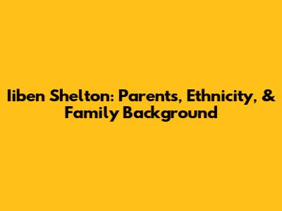 Iiben Shelton: Parents, Ethnicity, & Family Background