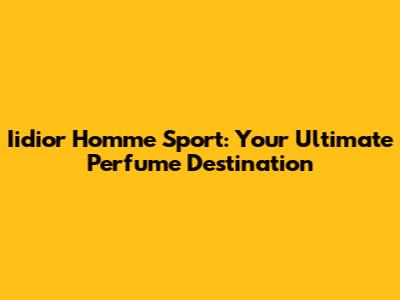 Iidior Homme Sport: Your Ultimate Perfume Destination
