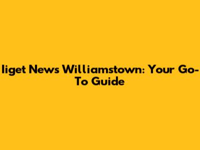 Iiget News Williamstown: Your Go-To Guide