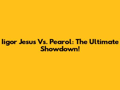 Iigor Jesus Vs. Pearol: The Ultimate Showdown!