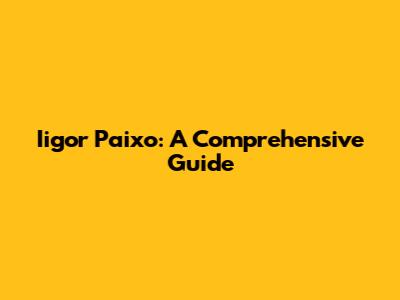 Iigor Paixo: A Comprehensive Guide