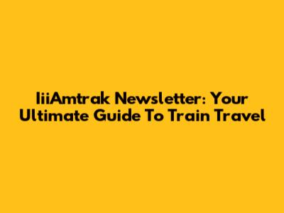 IiiAmtrak Newsletter: Your Ultimate Guide To Train Travel