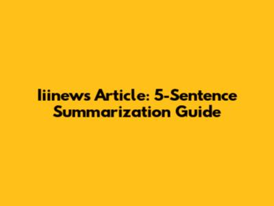 Iiinews Article: 5-Sentence Summarization Guide