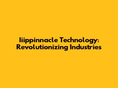 Iiippinnacle Technology: Revolutionizing Industries
