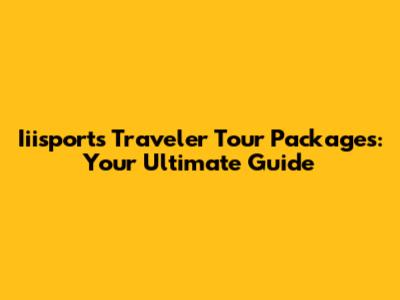 Iiisports Traveler Tour Packages: Your Ultimate Guide