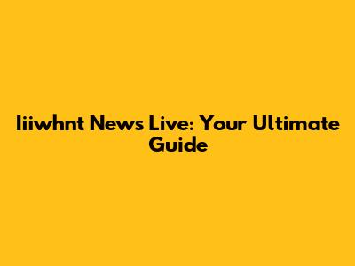 Iiiwhnt News Live: Your Ultimate Guide