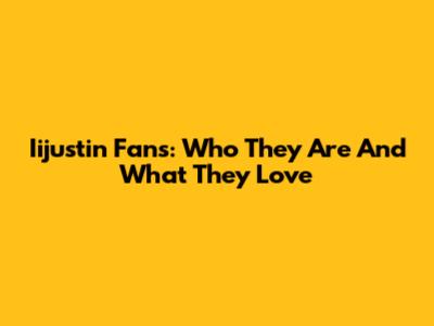 Iijustin Fans: Who They Are And What They Love