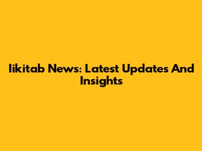 Iikitab News: Latest Updates And Insights